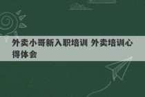 外卖小哥新入职培训 外卖培训心得体会