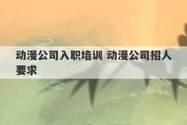 动漫公司入职培训 动漫公司招人要求