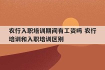 农行入职培训期间有工资吗 农行培训和入职培训区别