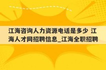 江海咨询人力资源电话是多少 江海人才网招聘信息_江海全职招聘