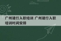 广州建行入职培训 广州建行入职培训时间安排