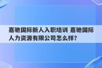 嘉驰国际新人入职培训 嘉驰国际人力资源有限公司怎么样？