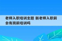 老师入职培训主题 新老师入职前会有岗前培训吗