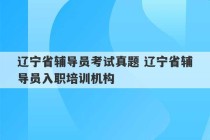 辽宁省辅导员考试真题 辽宁省辅导员入职培训机构