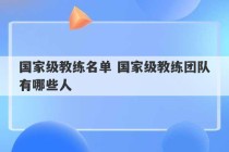 国家级教练名单 国家级教练团队有哪些人