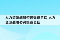 人力资源战略咨询渠道包括 人力资源战略咨询渠道包括