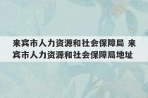 来宾市人力资源和社会保障局 来宾市人力资源和社会保障局地址