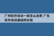 广州软件培训一般怎么收费 广东软件培训基础班价格