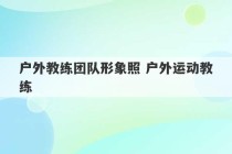 户外教练团队形象照 户外运动教练