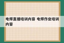 电焊直播培训内容 电焊作业培训内容