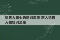 销售入职七天培训流程 新人销售入职培训流程