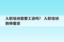 入职培训需要工资吗？ 入职培训教师要求