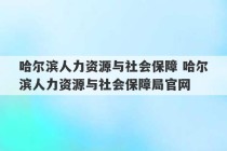 哈尔滨人力资源与社会保障 哈尔滨人力资源与社会保障局官网