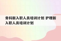 骨科新入职人员培训计划 护理新入职人员培训计划