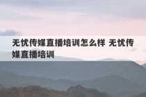 无忧传媒直播培训怎么样 无忧传媒直播培训