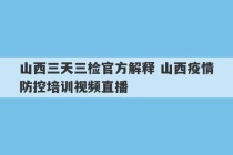 山西三天三检官方解释 山西疫情防控培训视频直播