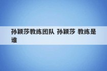 孙颖莎教练团队 孙颖莎 教练是谁