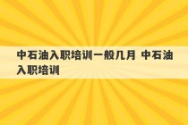 中石油入职培训一般几月 中石油入职培训