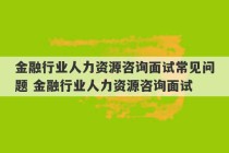 金融行业人力资源咨询面试常见问题 金融行业人力资源咨询面试