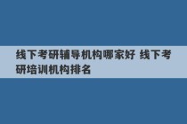 线下考研辅导机构哪家好 线下考研培训机构排名