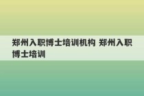 郑州入职博士培训机构 郑州入职博士培训