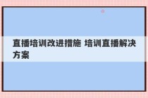 直播培训改进措施 培训直播解决方案