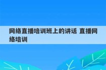 网络直播培训班上的讲话 直播网络培训