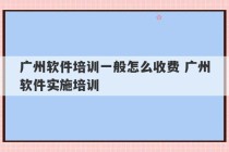 广州软件培训一般怎么收费 广州软件实施培训