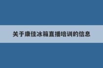 关于康佳冰箱直播培训的信息