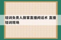 培训负责人做客直播间话术 直播培训现场