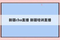 新疆cba直播 新疆培训直播