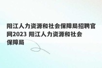 阳江人力资源和社会保障局招聘官网2023 阳江人力资源和社会保障局