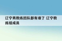 辽宁男教练团队都有谁了 辽宁教练组成员