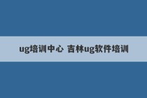 ug培训中心 吉林ug软件培训