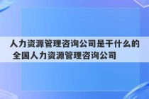 人力资源管理咨询公司是干什么的 全国人力资源管理咨询公司