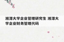 湘潭大学企业管理研究生 湘潭大学企业财务管理代码