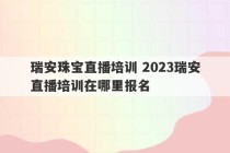 瑞安珠宝直播培训 2023瑞安直播培训在哪里报名