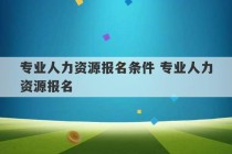 专业人力资源报名条件 专业人力资源报名