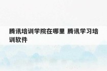 腾讯培训学院在哪里 腾讯学习培训软件