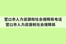 营口市人力资源和社会保障局电话 营口市人力资源和社会保障局