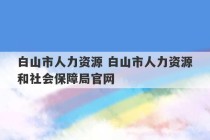 白山市人力资源 白山市人力资源和社会保障局官网