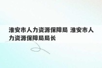 淮安市人力资源保障局 淮安市人力资源保障局局长