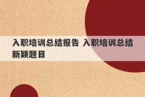 入职培训总结报告 入职培训总结新颖题目