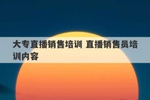 大专直播销售培训 直播销售员培训内容