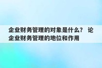 企业财务管理的对象是什么？ 论企业财务管理的地位和作用