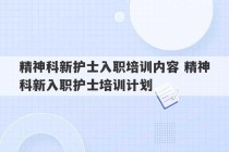 精神科新护士入职培训内容 精神科新入职护士培训计划