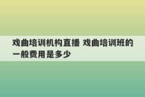 戏曲培训机构直播 戏曲培训班的一般费用是多少