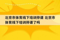 北京市体育线下培训停课 北京市体育线下培训停课了吗