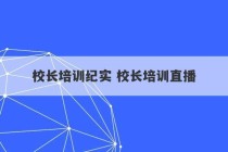 校长培训纪实 校长培训直播