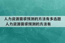 人力资源需求预测的方法有多选题 人力资源需求预测的方法有